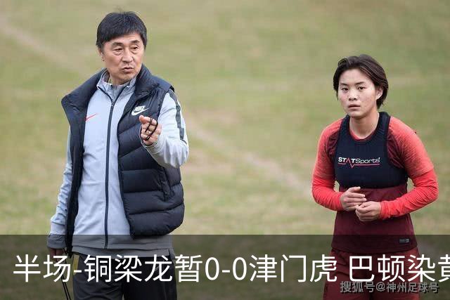 半场-铜梁龙暂0-0津门虎 巴顿染黄 双方总计0射正