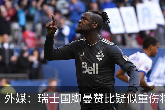 外媒：瑞士国脚曼赞比疑似重伤将缺战哥伦比亚，球队遭遇伤病危机