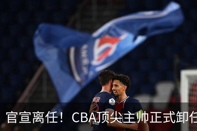 官宣离任！CBA顶尖主帅正式卸任，或将加盟广东宏远，有望接替杜锋