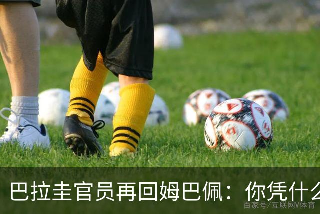 巴拉圭官员再回姆巴佩：你凭什么说我不配或卑鄙？这是性别暴力！