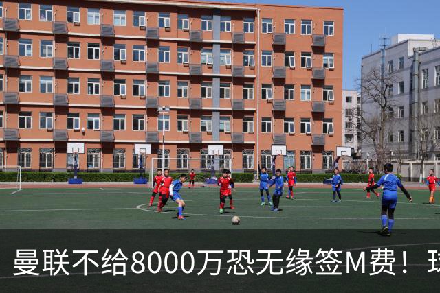 曼联不给8000万恐无缘签M费！球员拒绝表态只去红魔，也愿加盟热刺