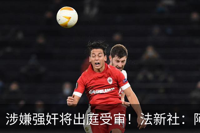 涉嫌强奸将出庭受审！法新社：阿什拉夫已向最高法院提起上诉