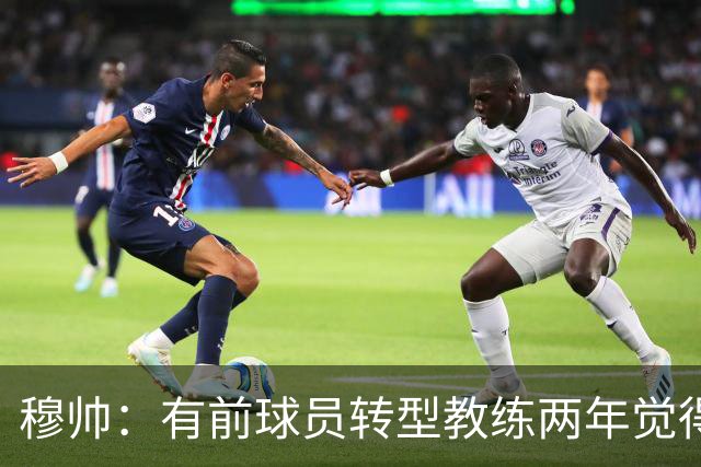 穆帅：有前球员转型教练两年觉得无比艰难，我执教源于热爱和激情
