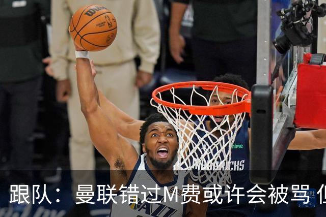 跟队：曼联错过M费或许会被骂 但用这钱买巴莱巴和斯科特更明智