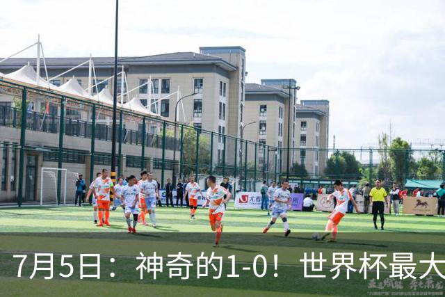 7月5日：神奇的1-0！世界杯最大黑马诞生？刷新多项纪录国足羡慕