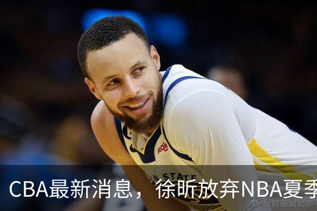 CBA最新消息，徐昕放弃NBA夏季联赛邀请，孙悦现身周杰伦演唱会！